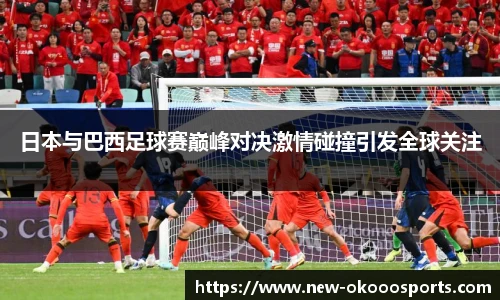日本与巴西足球赛巅峰对决激情碰撞引发全球关注