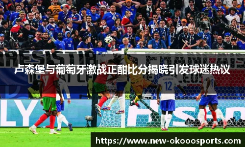 卢森堡与葡萄牙激战正酣比分揭晓引发球迷热议