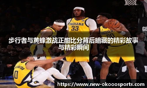 步行者与黄蜂激战正酣比分背后暗藏的精彩故事与精彩瞬间