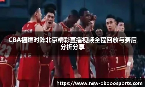CBA福建对阵北京精彩直播视频全程回放与赛后分析分享